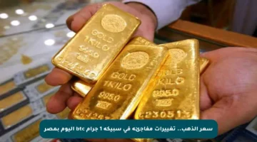 سعر الذهب.. تغييرات مفاجئة في سبيكة 1 جرام btc اليوم بمصر
